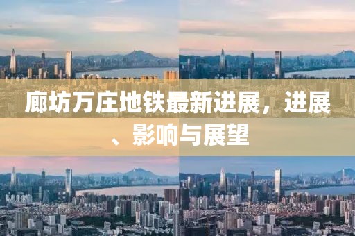 廊坊萬莊地鐵最新進(jìn)展，進(jìn)展、影響與展望