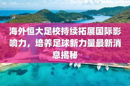 海外恒大足校持續(xù)拓展國際影響力，培養(yǎng)足球新力量最新消息揭秘