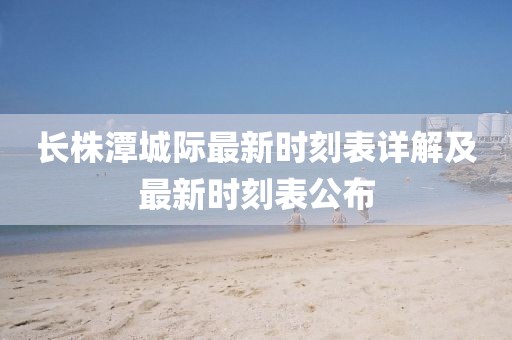 長株潭城際最新時(shí)刻表詳解及最新時(shí)刻表公布