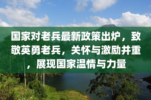 國家對老兵最新政策出爐，致敬英勇老兵，關(guān)懷與激勵(lì)并重，展現(xiàn)國家溫情與力量