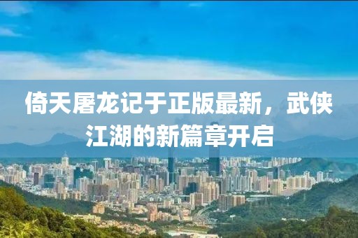 倚天屠龍記于正版最新，武俠江湖的新篇章開啟