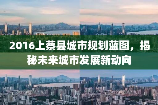 2016上蔡縣城市規(guī)劃藍(lán)圖，揭秘未來(lái)城市發(fā)展新動(dòng)向