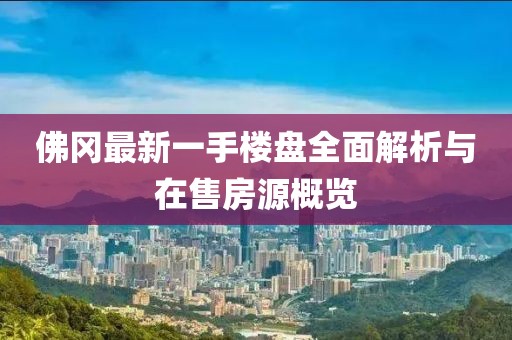 佛岡最新一手樓盤(pán)全面解析與在售房源概覽
