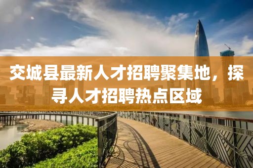 交城縣最新人才招聘聚集地，探尋人才招聘熱點區(qū)域