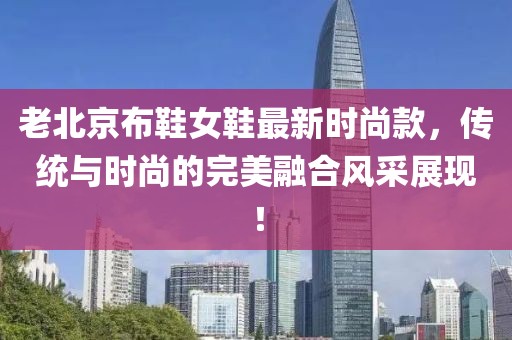 老北京布鞋女鞋最新時尚款，傳統(tǒng)與時尚的完美融合風(fēng)采展現(xiàn)！