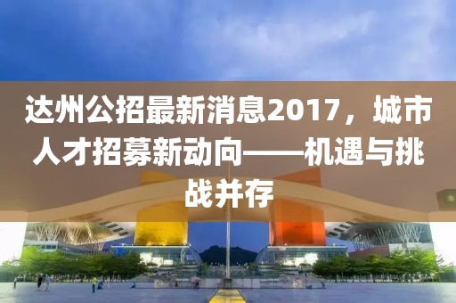 達(dá)州公招最新消息2017，城市人才招募新動(dòng)向——機(jī)遇與挑戰(zhàn)并存
