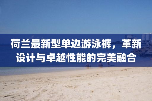 荷蘭最新型單邊游泳褲，革新設(shè)計(jì)與卓越性能的完美融合