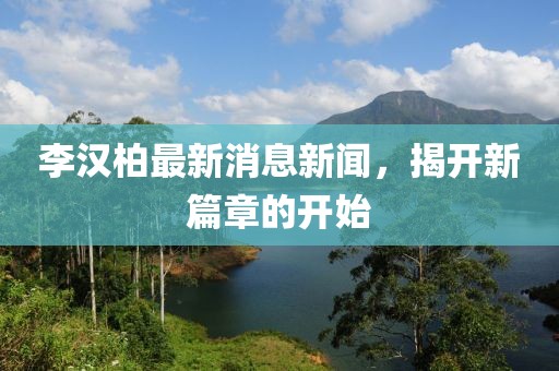 李漢柏最新消息新聞，揭開新篇章的開始