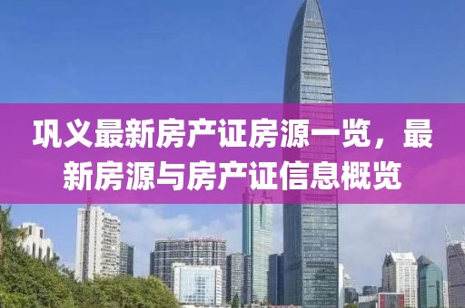 鞏義最新房產(chǎn)證房源一覽，最新房源與房產(chǎn)證信息概覽