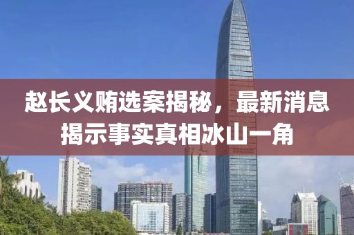 趙長義賄選案揭秘，最新消息揭示事實(shí)真相冰山一角
