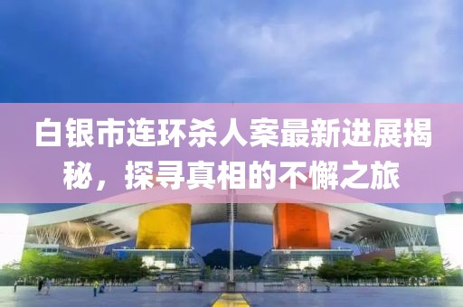 白銀市連環(huán)殺人案最新進展揭秘，探尋真相的不懈之旅