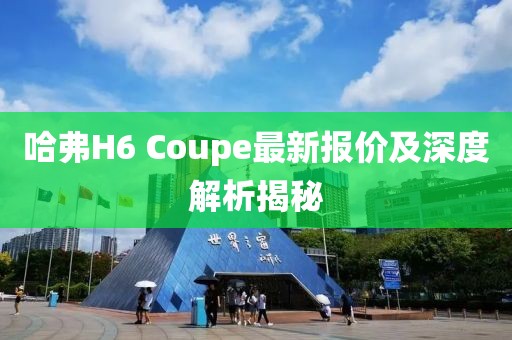 哈弗H6 Coupe最新報價及深度解析揭秘