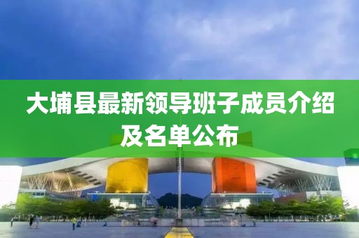 大埔縣最新領(lǐng)導(dǎo)班子成員介紹及名單公布