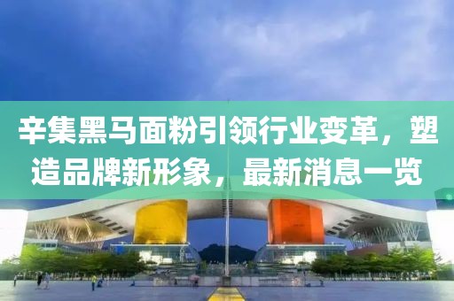 辛集黑馬面粉引領(lǐng)行業(yè)變革，塑造品牌新形象，最新消息一覽