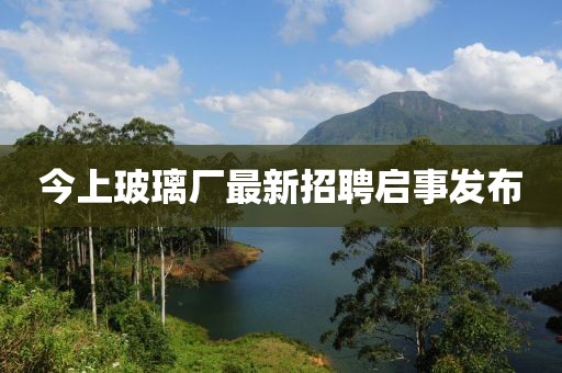 今上玻璃廠最新招聘啟事發(fā)布