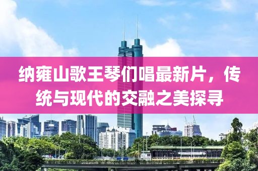 納雍山歌王琴們唱最新片，傳統(tǒng)與現(xiàn)代的交融之美探尋
