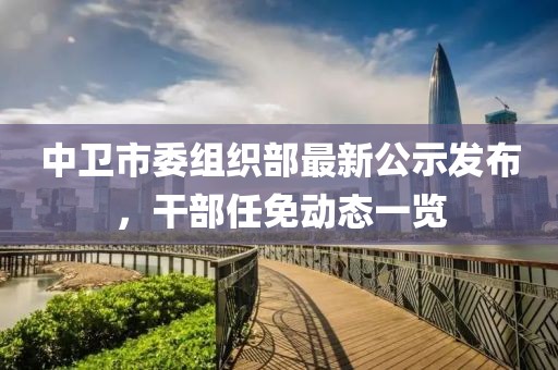 中衛(wèi)市委組織部最新公示發(fā)布，干部任免動(dòng)態(tài)一覽