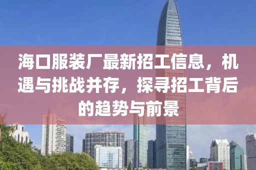 海口服裝廠最新招工信息，機(jī)遇與挑戰(zhàn)并存，探尋招工背后的趨勢(shì)與前景