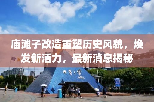 廟灘子改造重塑歷史風(fēng)貌，煥發(fā)新活力，最新消息揭秘