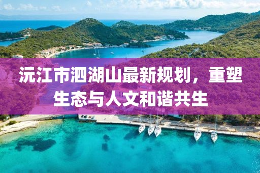 沅江市泗湖山最新規(guī)劃，重塑生態(tài)與人文和諧共生