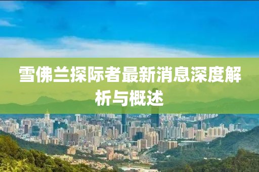 雪佛蘭探際者最新消息深度解析與概述