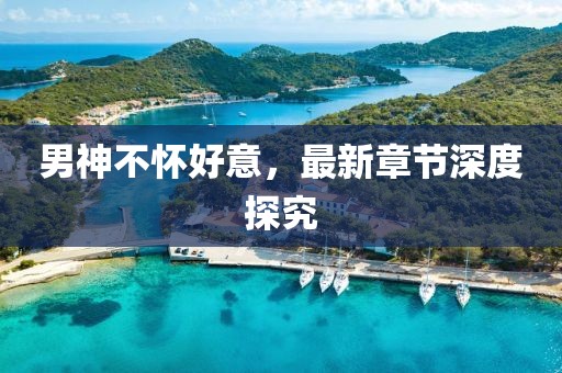 男神不懷好意，最新章節(jié)深度探究