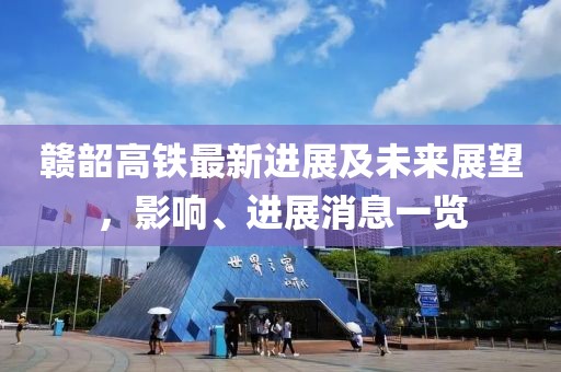 贛韶高鐵最新進(jìn)展及未來展望，影響、進(jìn)展消息一覽