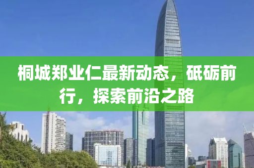 桐城鄭業(yè)仁最新動(dòng)態(tài)，砥礪前行，探索前沿之路