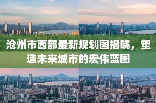 滄州市西部最新規(guī)劃圖揭曉，塑造未來城市的宏偉藍圖