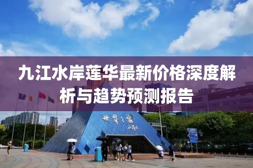九江水岸蓮華最新價格深度解析與趨勢預測報告