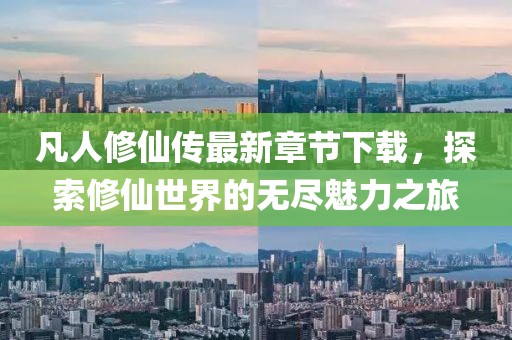 凡人修仙傳最新章節(jié)下載，探索修仙世界的無盡魅力之旅