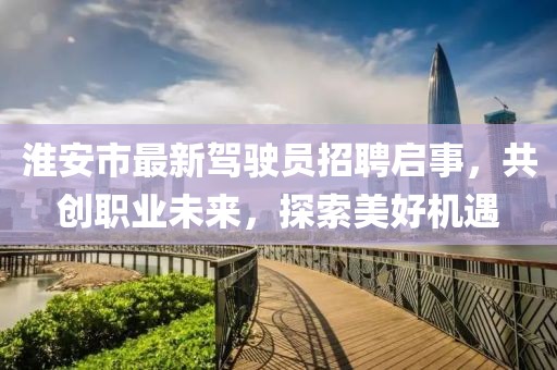 淮安市最新駕駛員招聘啟事，共創(chuàng)職業(yè)未來，探索美好機(jī)遇