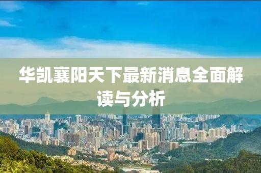 華凱襄陽天下最新消息全面解讀與分析