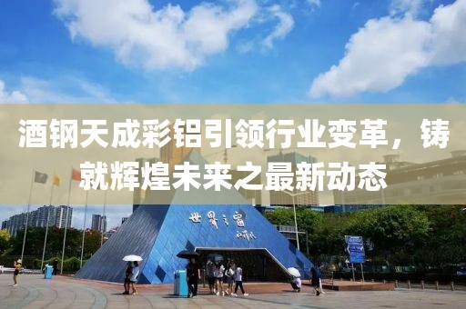 酒鋼天成彩鋁引領行業(yè)變革，鑄就輝煌未來之最新動態(tài)