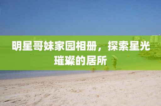 明星哥妹家園相冊，探索星光璀璨的居所