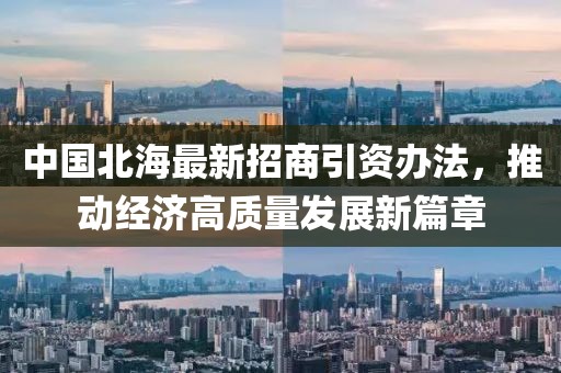 中國北海最新招商引資辦法，推動經(jīng)濟(jì)高質(zhì)量發(fā)展新篇章