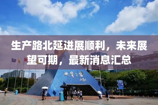 生產路北延進展順利，未來展望可期，最新消息匯總