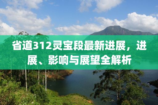 省道312靈寶段最新進展，進展、影響與展望全解析