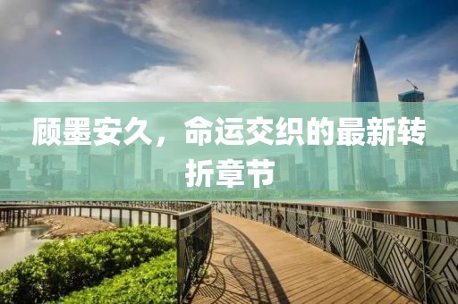 顧墨安久，命運交織的最新轉折章節(jié)