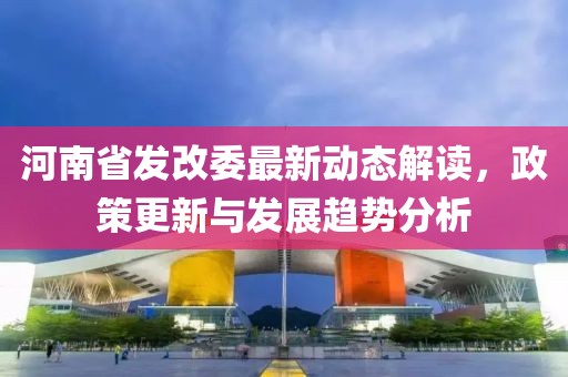 河南省發(fā)改委最新動(dòng)態(tài)解讀，政策更新與發(fā)展趨勢(shì)分析