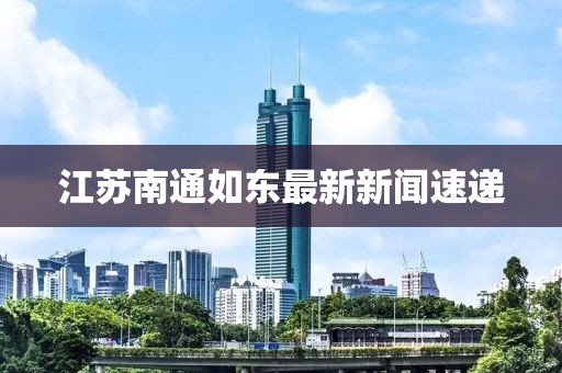 江蘇南通如東最新新聞速遞