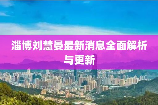 淄博劉慧晏最新消息全面解析與更新