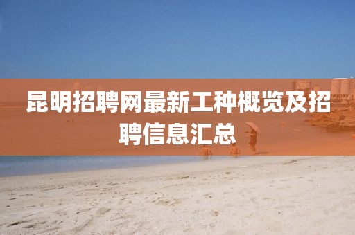 昆明招聘網最新工種概覽及招聘信息匯總