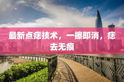 最新點(diǎn)痣技術(shù)，一擦即消，痣去無痕