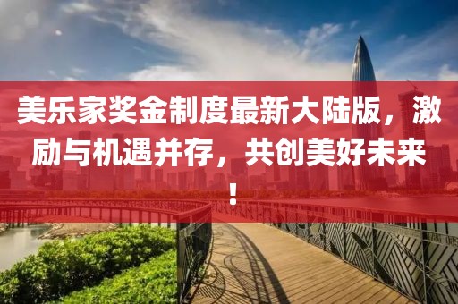 美樂(lè)家獎(jiǎng)金制度最新大陸版，激勵(lì)與機(jī)遇并存，共創(chuàng)美好未來(lái)！