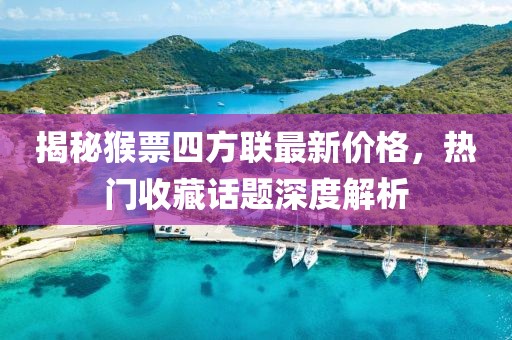 揭秘猴票四方聯(lián)最新價格，熱門收藏話題深度解析