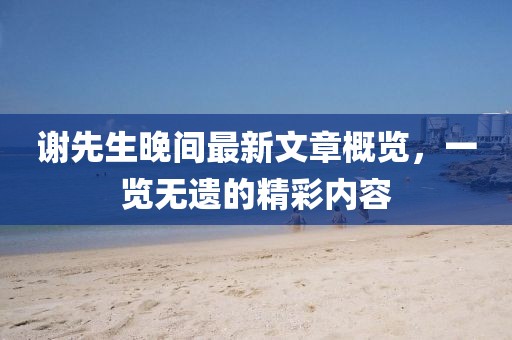 謝先生晚間最新文章概覽，一覽無遺的精彩內(nèi)容