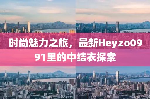 時(shí)尚魅力之旅，最新Heyzo0991里的中結(jié)衣探索
