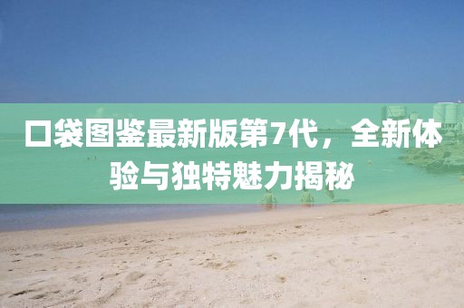 口袋圖鑒最新版第7代，全新體驗與獨特魅力揭秘