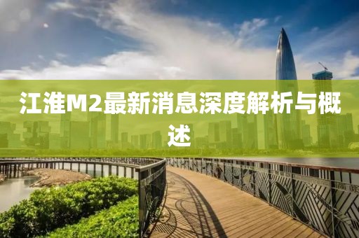 江淮M2最新消息深度解析與概述